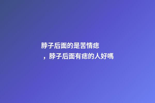 脖子后面的是苦情痣，脖子后面有痣的人好嗎